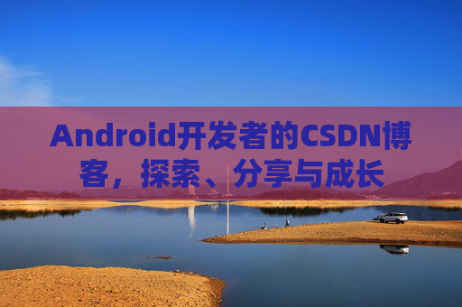 Android开发者的CSDN博客,探索、分享与成长